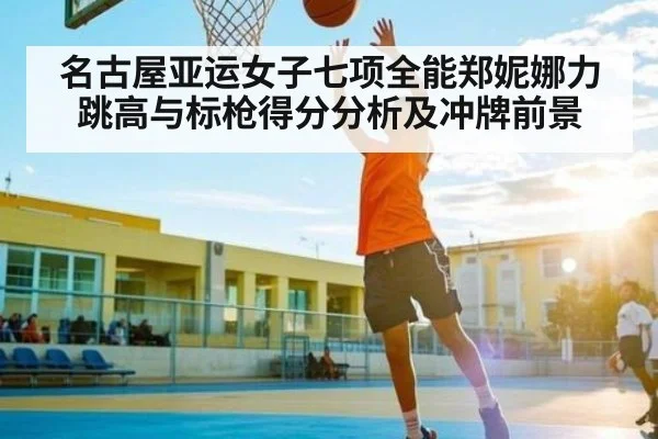 名古屋亚运女子七项全能郑妮娜力跳高与标枪得分分析及冲牌前景