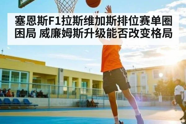 塞恩斯F1拉斯维加斯排位赛单圈困局 威廉姆斯升级能否改变格局